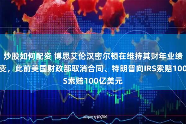 炒股如何配资 博思艾伦汉密尔顿在维持其财年业绩指引不变，此前美国财政部取消合同、特朗普向IRS索赔100亿美元