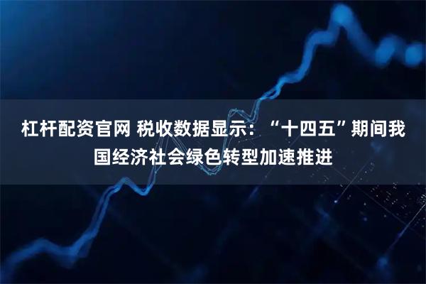 杠杆配资官网 税收数据显示：“十四五”期间我国经济社会绿色转型加速推进