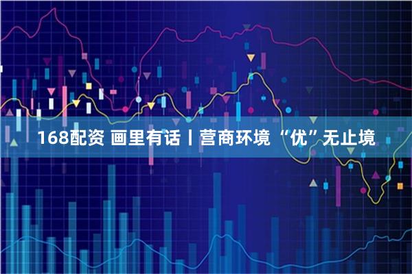 168配资 画里有话丨营商环境 “优”无止境