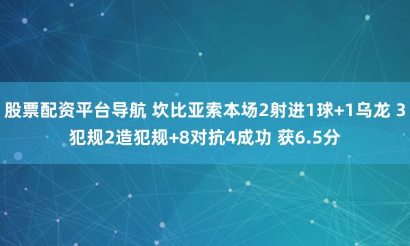 股票配资平台导航 坎比亚索本场2射进1球+1乌龙 3犯规2造犯规+8对抗4成功 获6.5分
