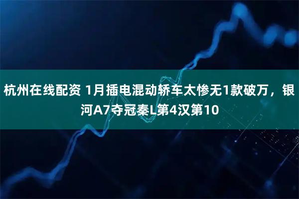 杭州在线配资 1月插电混动轿车太惨无1款破万，银河A7夺冠秦L第4汉第10