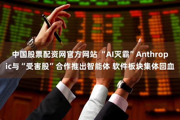 中国股票配资网官方网站 “AI灭霸”Anthropic与“受害股”合作推出智能体 软件板块集体回血