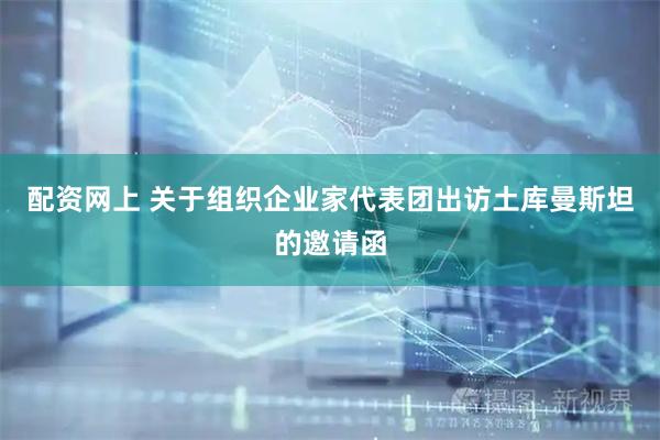 配资网上 关于组织企业家代表团出访土库曼斯坦的邀请函