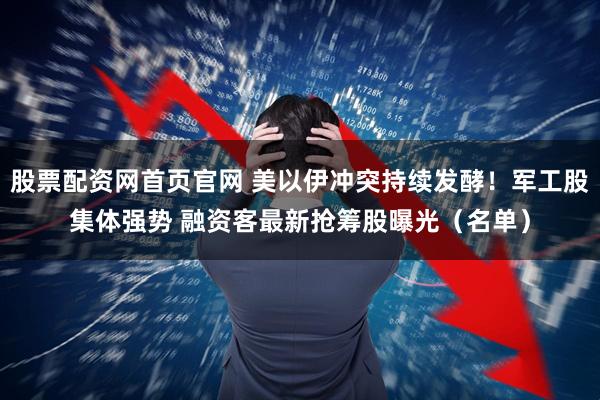 股票配资网首页官网 美以伊冲突持续发酵!军工股集体强势 融资客最新抢筹股曝光(名单)