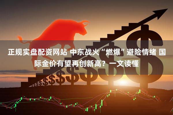 正规实盘配资网站 中东战火“燃爆”避险情绪 国际金价有望再创新高?一文读懂