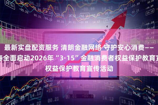 最新实盘配资服务 清朗金融网络 守护安心消费——友邦人寿全面启动2026年“3·15”金融消费者权益保护教育宣传活动