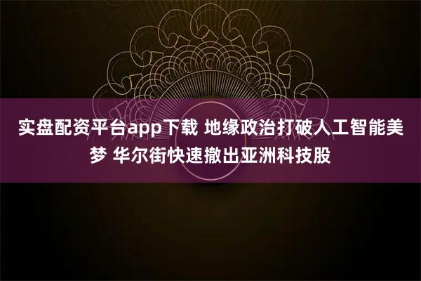 实盘配资平台app下载 地缘政治打破人工智能美梦 华尔街快速撤出亚洲科技股