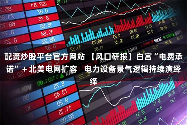 配资炒股平台官方网站 【风口研报】白宫“电费承诺”＋北美电网扩容   电力设备景气逻辑持续演绎
