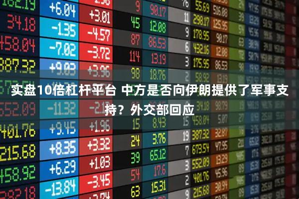 实盘10倍杠杆平台 中方是否向伊朗提供了军事支持？外交部回应