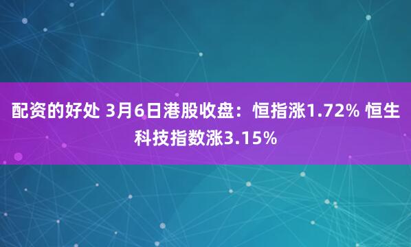 配资的好处 3月6日港股收盘：恒指涨1.72% 恒生科技指数涨3.15%