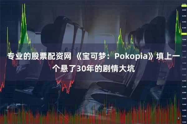 专业的股票配资网 《宝可梦:Pokopia》填上一个悬了30年的剧情大坑