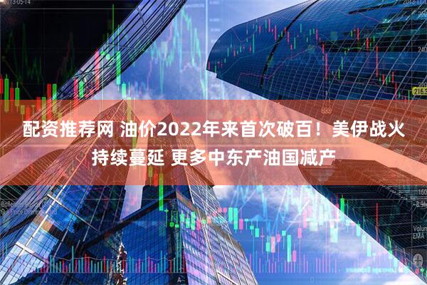配资推荐网 油价2022年来首次破百！美伊战火持续蔓延 更多中东产油国减产