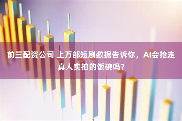 前三配资公司 上万部短剧数据告诉你，AI会抢走真人实拍的饭碗吗？