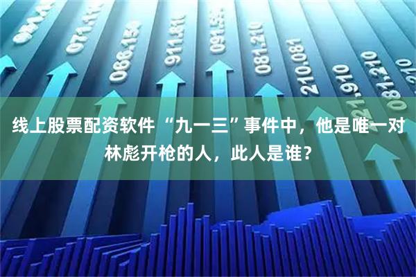 线上股票配资软件 “九一三”事件中，他是唯一对林彪开枪的人，此人是谁？