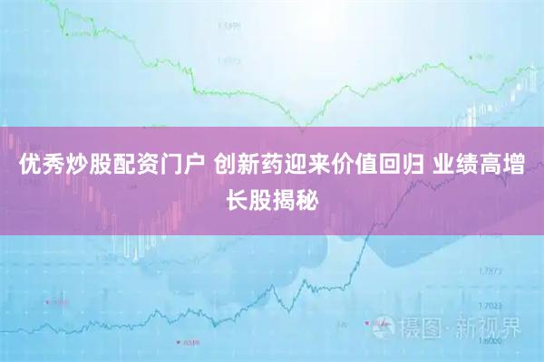 优秀炒股配资门户 创新药迎来价值回归 业绩高增长股揭秘