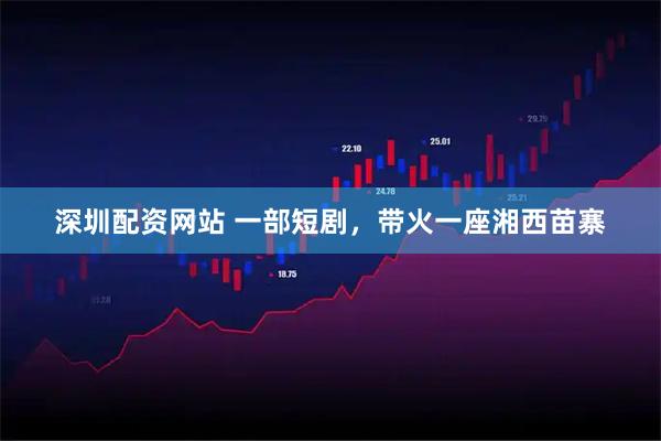 深圳配资网站 一部短剧，带火一座湘西苗寨