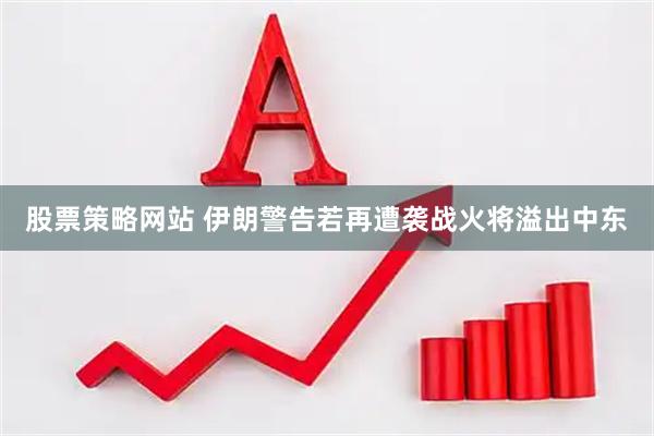 股票策略网站 伊朗警告若再遭袭战火将溢出中东