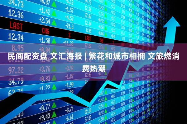 民间配资盘 文汇海报 | 繁花和城市相拥 文旅燃消费热潮