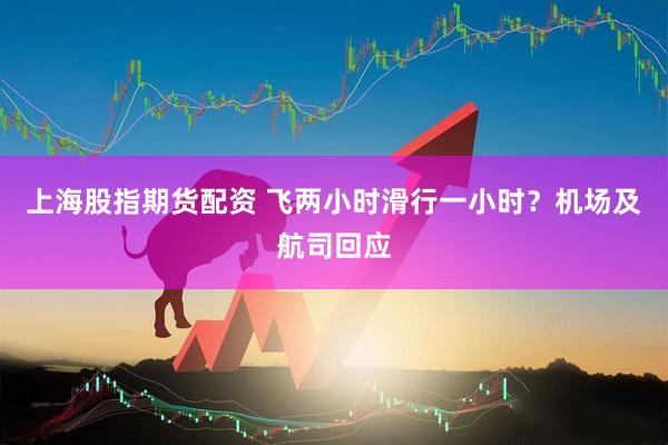 上海股指期货配资 飞两小时滑行一小时？机场及航司回应