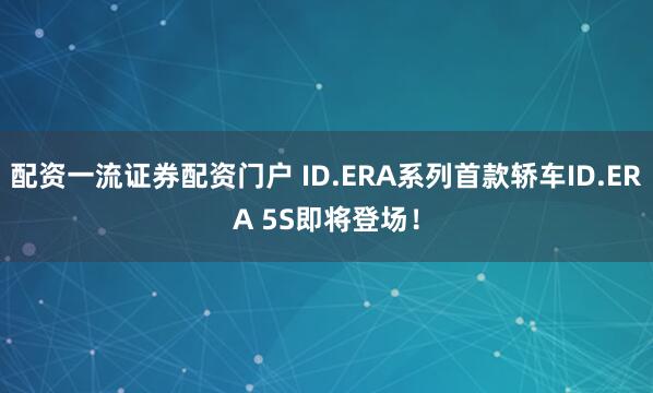 配资一流证券配资门户 ID.ERA系列首款轿车ID.ERA 5S即将登场!