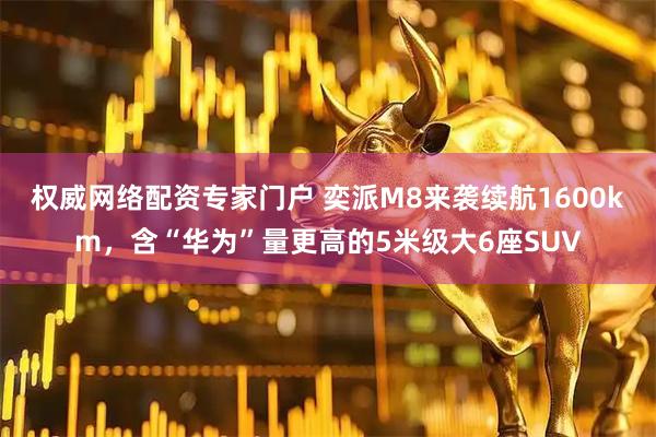 权威网络配资专家门户 奕派M8来袭续航1600km，含“华为”量更高的5米级大6座SUV