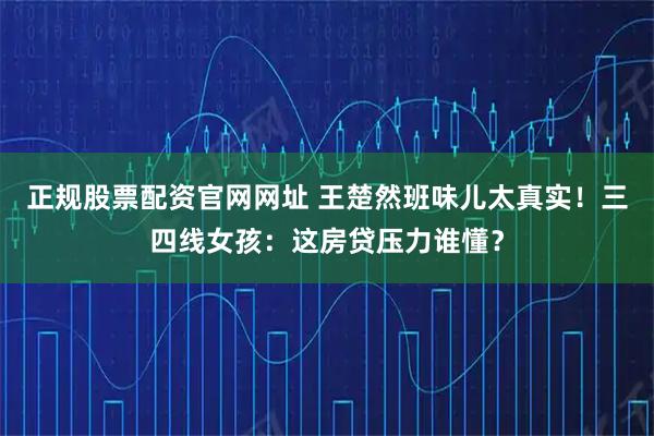 正规股票配资官网网址 王楚然班味儿太真实！三四线女孩：这房贷压力谁懂？