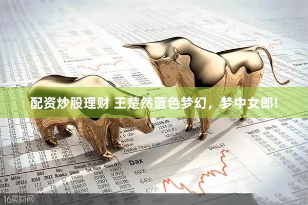 配资炒股理财 王楚然蓝色梦幻，梦中女郎!