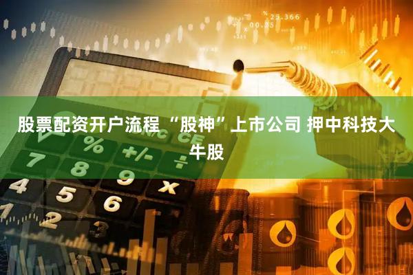 股票配资开户流程 “股神”上市公司 押中科技大牛股