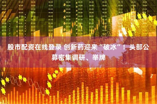 股市配资在线登录 创新药迎来“破冰”！头部公募密集调研、举牌