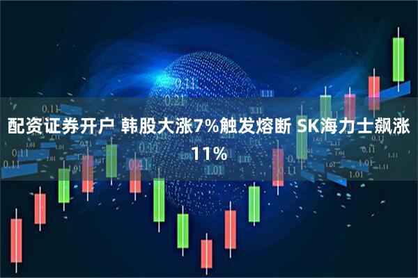 配资证券开户 韩股大涨7%触发熔断 SK海力士飙涨11%