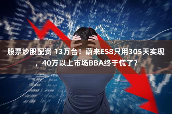 股票炒股配资 13万台！蔚来ES8只用305天实现，40万以上市场BBA终于慌了？